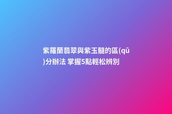 紫羅蘭翡翠與紫玉髓的區(qū)分辦法 掌握5點輕松辨別